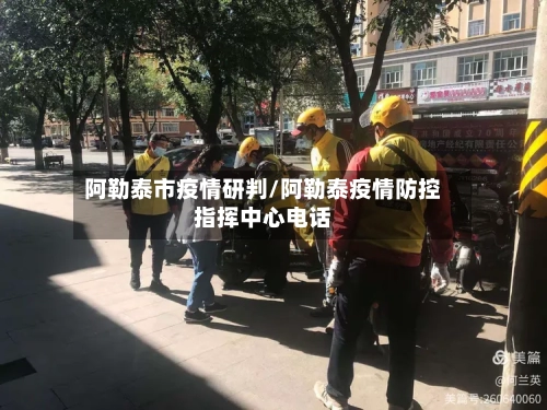 阿勒泰市疫情研判/阿勒泰疫情防控指挥中心电话