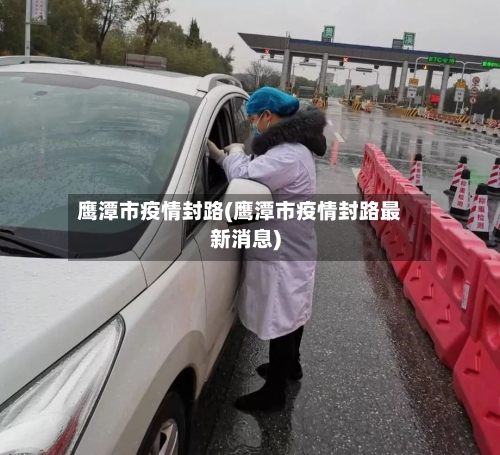 鹰潭市疫情封路(鹰潭市疫情封路最新消息)-第2张图片