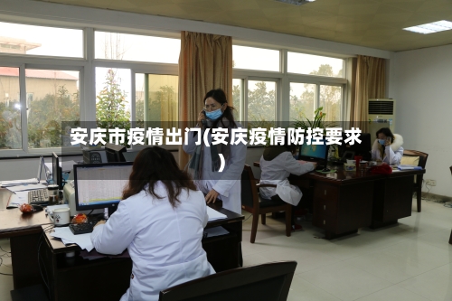 安庆市疫情出门(安庆疫情防控要求)