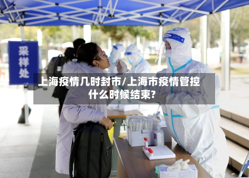 上海疫情几时封市/上海市疫情管控什么时候结束?