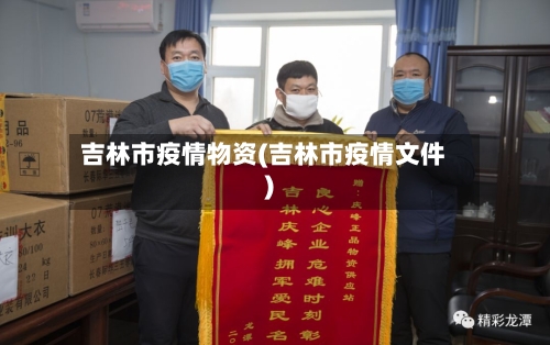 吉林市疫情物资(吉林市疫情文件)-第2张图片