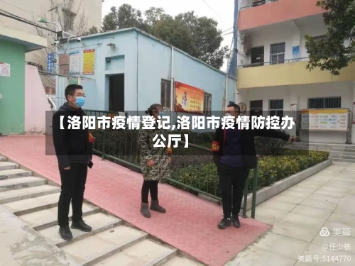 【洛阳市疫情登记,洛阳市疫情防控办公厅】-第2张图片