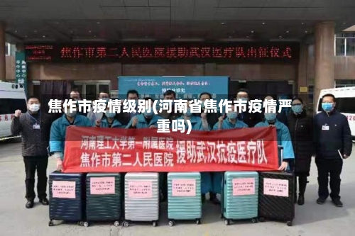 焦作市疫情级别(河南省焦作市疫情严重吗)