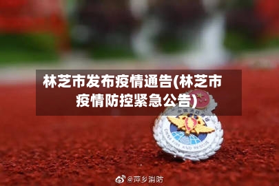 林芝市发布疫情通告(林芝市疫情防控紧急公告)