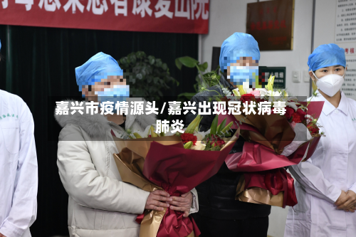 嘉兴市疫情源头/嘉兴出现冠状病毒肺炎