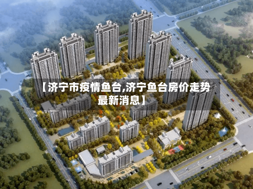 【济宁市疫情鱼台,济宁鱼台房价走势最新消息】