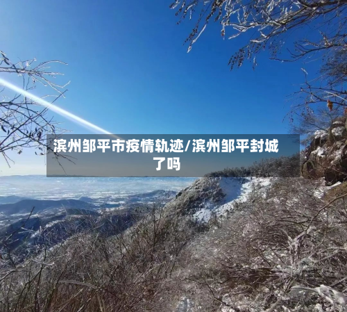 滨州邹平市疫情轨迹/滨州邹平封城了吗