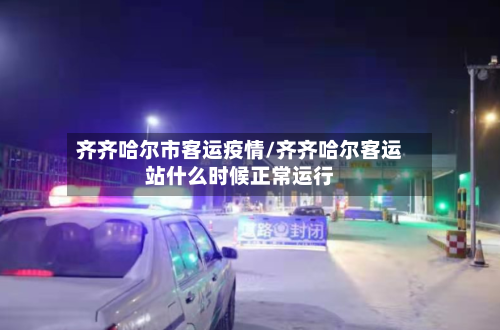 齐齐哈尔市客运疫情/齐齐哈尔客运站什么时候正常运行-第3张图片