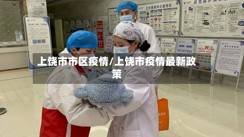 上饶市市区疫情/上饶市疫情最新政策