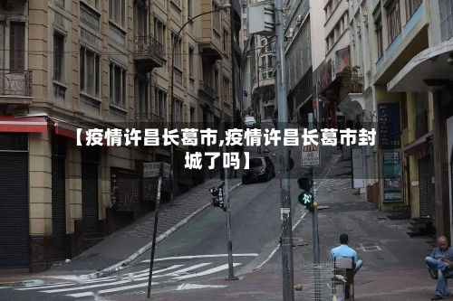 【疫情许昌长葛市,疫情许昌长葛市封城了吗】