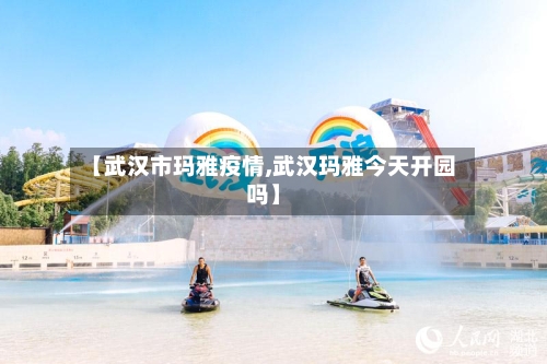 【武汉市玛雅疫情,武汉玛雅今天开园吗】-第2张图片