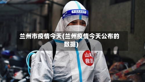 兰州市疫情今天(兰州疫情今天公布的数据)-第2张图片