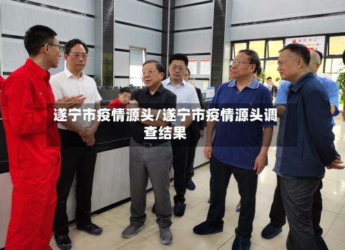 遂宁市疫情源头/遂宁市疫情源头调查结果-第3张图片