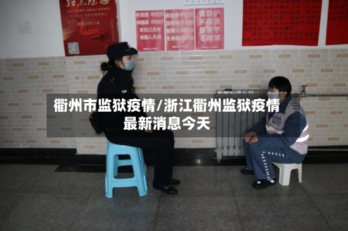 衢州市监狱疫情/浙江衢州监狱疫情最新消息今天