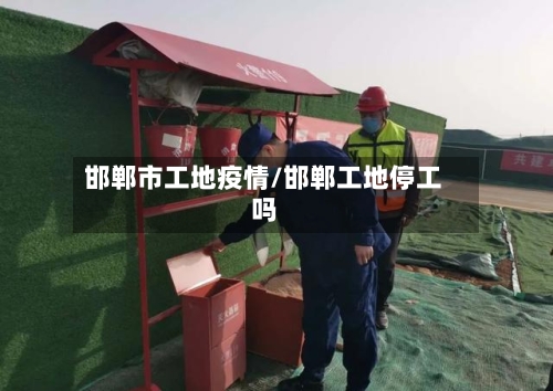邯郸市工地疫情/邯郸工地停工吗-第3张图片