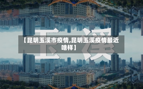 【昆明玉溪市疫情,昆明玉溪疫情最近啥样】-第2张图片