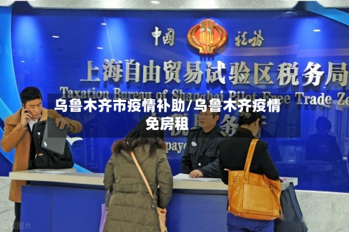 乌鲁木齐市疫情补助/乌鲁木齐疫情免房租