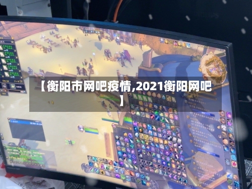 【衡阳市网吧疫情,2021衡阳网吧】-第3张图片