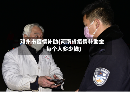 邓州市疫情补助(河南省疫情补助金每个人多少钱)