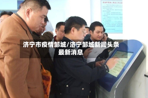 济宁市疫情邹城/济宁邹城新闻头条最新消息-第3张图片