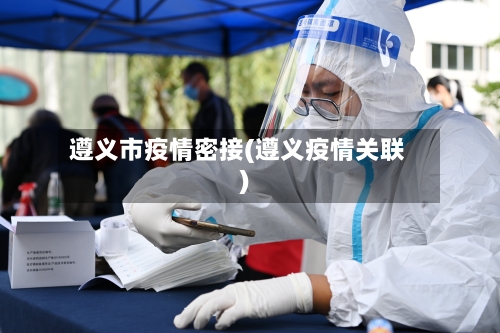 遵义市疫情密接(遵义疫情关联)-第3张图片