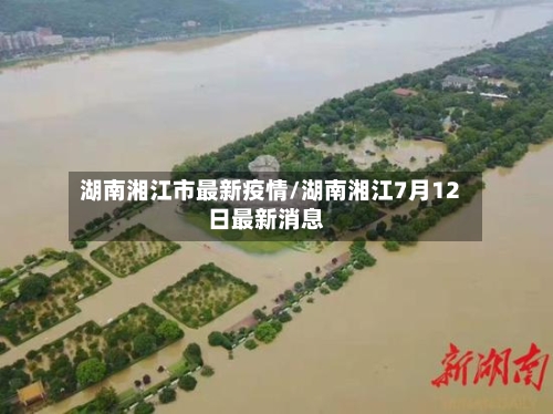 湖南湘江市最新疫情/湖南湘江7月12日最新消息