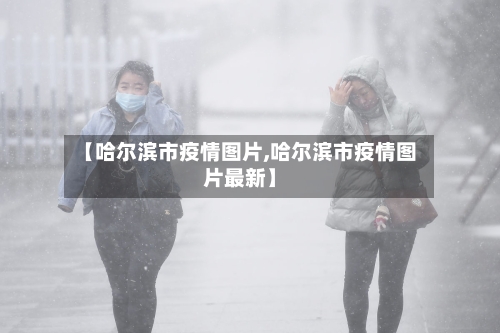 【哈尔滨市疫情图片,哈尔滨市疫情图片最新】