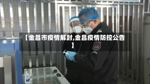 【金昌市疫情解封,金昌疫情防控公告】