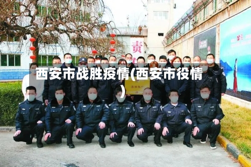 西安市战胜疫情(西安市役情)-第3张图片