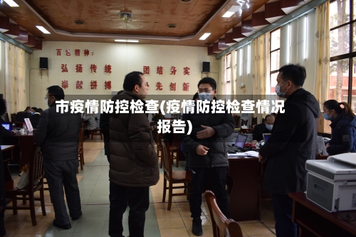 市疫情防控检查(疫情防控检查情况报告)