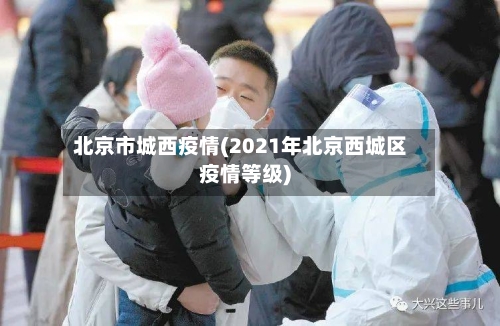 北京市城西疫情(2021年北京西城区疫情等级)