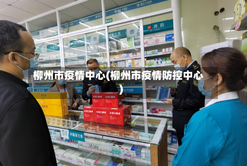 柳州市疫情中心(柳州市疫情防控中心)