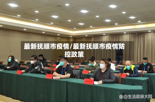 最新抚顺市疫情/最新抚顺市疫情防控政策-第3张图片