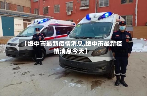 【绥中市最新疫情消息,绥中市最新疫情消息今天】