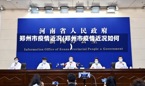 郑州市疫情近况(郑州市疫情近况如何)