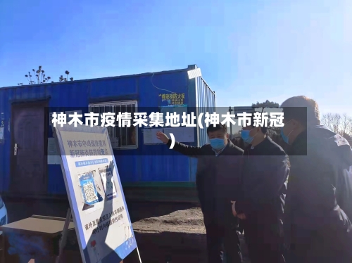 神木市疫情采集地址(神木市新冠)-第2张图片
