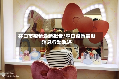 林口市疫情最新报告/林口疫情最新消息行动轨迹-第3张图片