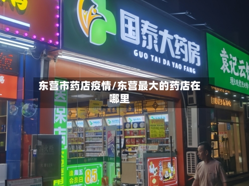 东营市药店疫情/东营最大的药店在哪里