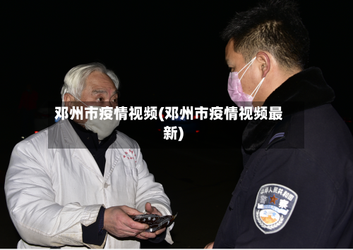 邓州市疫情视频(邓州市疫情视频最新)-第2张图片