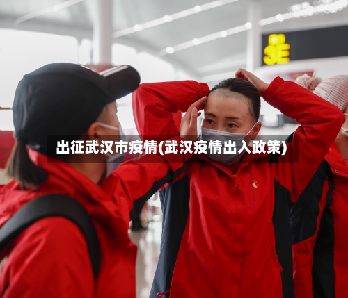 出征武汉市疫情(武汉疫情出入政策)-第2张图片