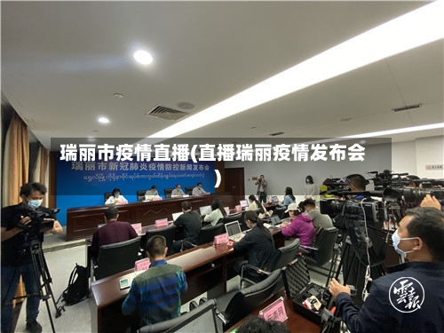 瑞丽市疫情直播(直播瑞丽疫情发布会)