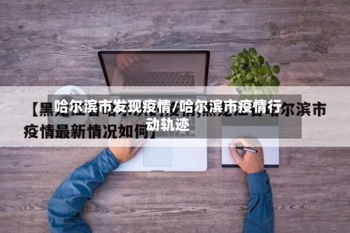 哈尔滨市发现疫情/哈尔滨市疫情行动轨迹