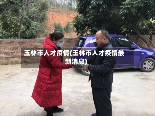 玉林市人才疫情(玉林市人才疫情最新消息)