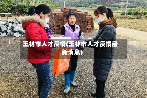 玉林市人才疫情(玉林市人才疫情最新消息)-第2张图片