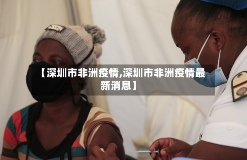 【深圳市非洲疫情,深圳市非洲疫情最新消息】-第2张图片