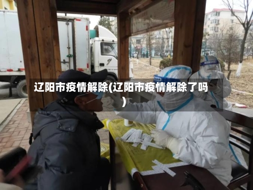 辽阳市疫情解除(辽阳市疫情解除了吗)-第2张图片