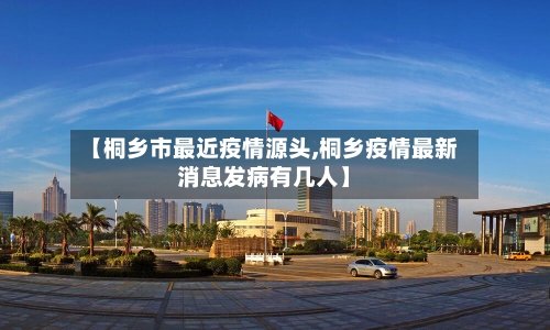 【桐乡市最近疫情源头,桐乡疫情最新消息发病有几人】-第2张图片