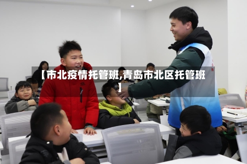【市北疫情托管班,青岛市北区托管班】