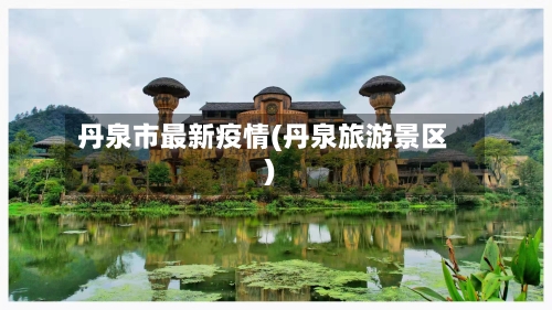 丹泉市最新疫情(丹泉旅游景区)