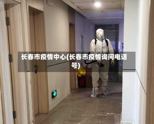 长春市疫情中心(长春市疫情询问电话号)